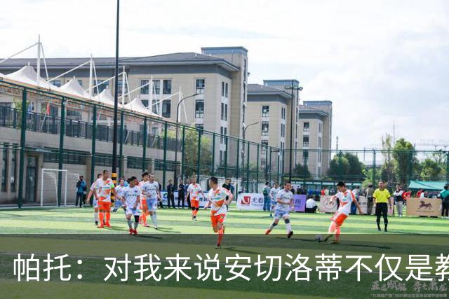 帕托：对我来说安切洛蒂不仅是教练更像父亲 他教会了我尊重