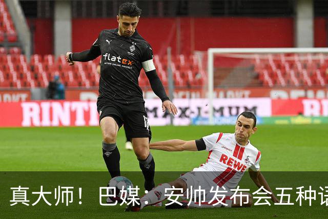 真大师！巴媒：安帅发布会五种语言灵活转换，英西意法葡游刃有余